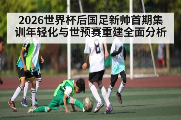 2026世界杯后国足新帅首期集训年轻化与世预赛重建全面分析 | williamhill