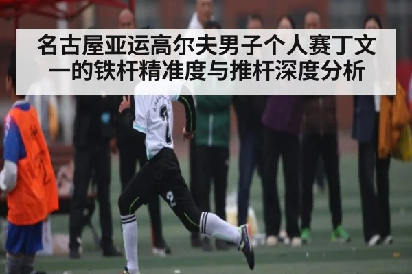 名古屋亚运高尔夫男子个人赛丁文一的铁杆精准度与推杆深度分析 | williamhill