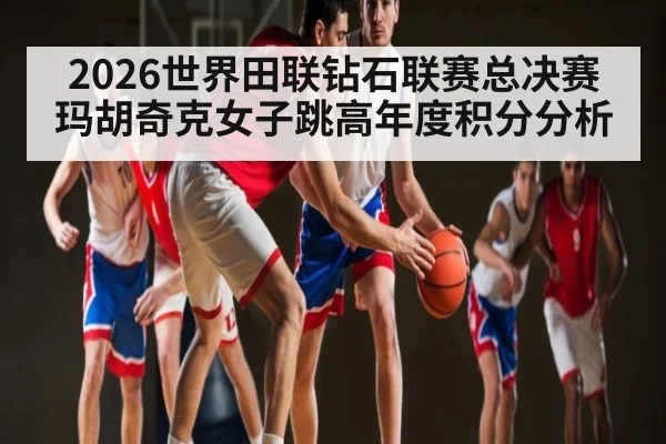 2026世界田联钻石联赛总决赛玛胡奇克女子跳高年度积分分析 | williamhill