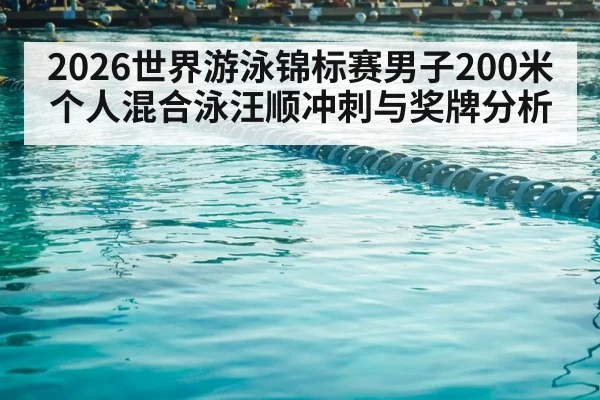 2026世界游泳锦标赛男子200米个人混合泳汪顺冲刺与奖牌分析 | williamhill