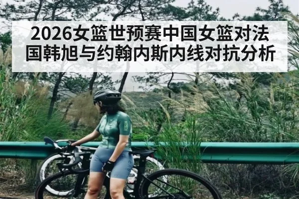 2026女篮世预赛中国女篮对法国韩旭与约翰内斯内线对抗分析 | williamhill