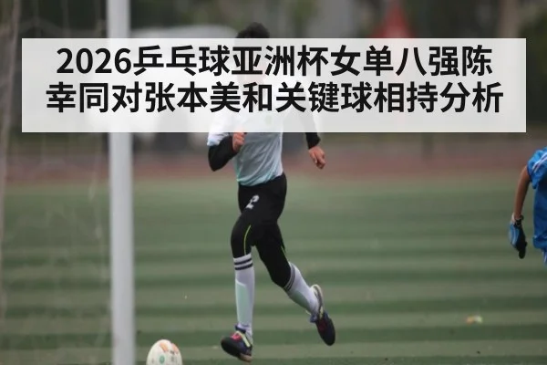 2026乒乓球亚洲杯女单八强陈幸同对张本美和关键球相持分析 | williamhill