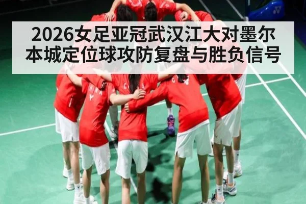 2026女足亚冠武汉江大对墨尔本城定位球攻防复盘与胜负信号