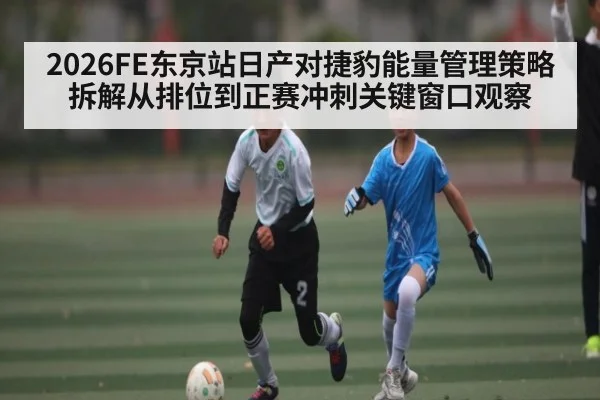 2026FE东京站日产对捷豹能量管理策略拆解从排位到正赛冲刺关键窗口观察